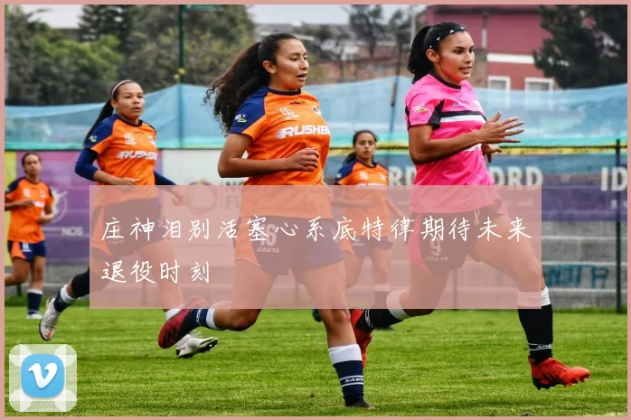 庄神泪别活塞心系底特律期待未来退役时刻