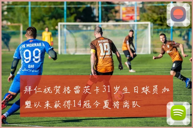 拜仁祝贺格雷茨卡31岁生日球员加盟以来获得14冠今夏将离队