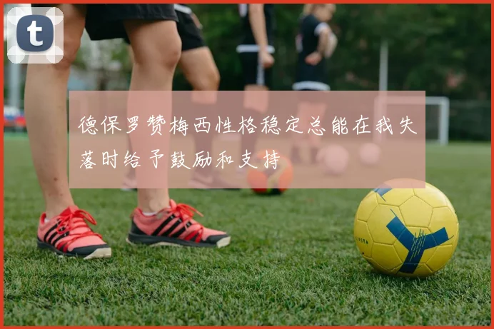 德保罗赞梅西性格稳定总能在我失落时给予鼓励和支持
