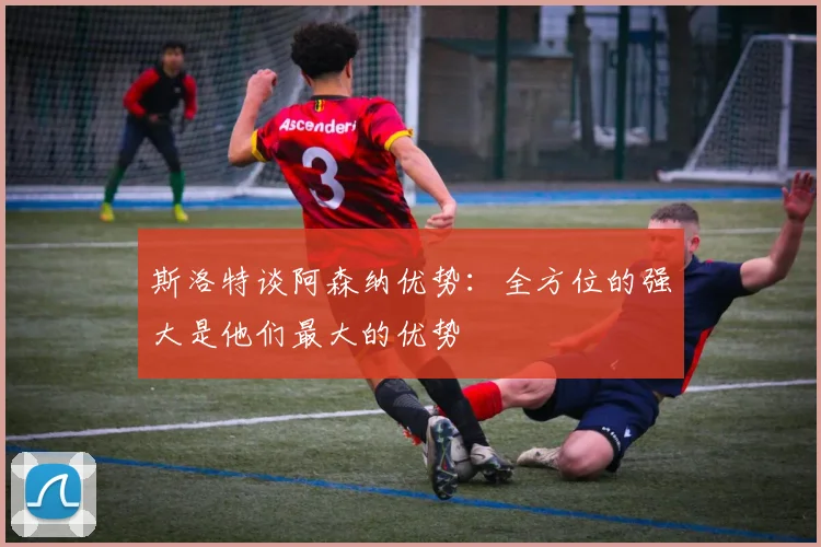 斯洛特谈阿森纳优势：全方位的强大是他们最大的优势