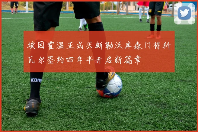 埃因霍温正式买断勒沃库森门将科瓦尔签约四年半开启新篇章