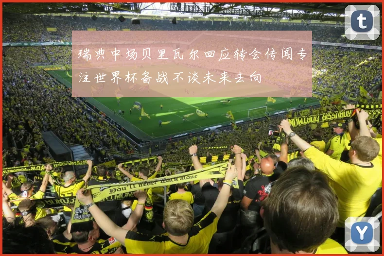 瑞典中场贝里瓦尔回应转会传闻专注世界杯备战不谈未来去向