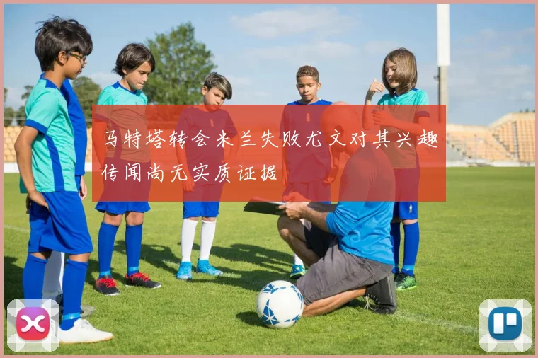 马特塔转会米兰失败尤文对其兴趣传闻尚无实质证据
