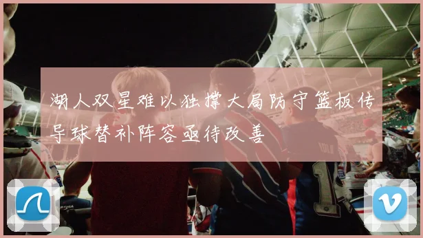 湖人双星难以独撑大局防守篮板传导球替补阵容亟待改善