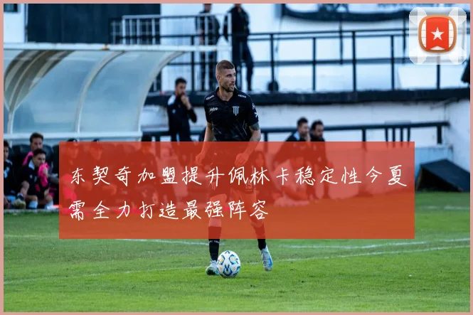 东契奇加盟提升佩林卡稳定性今夏需全力打造最强阵容