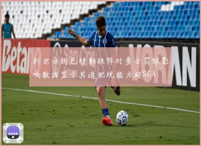 科尔分析巴特勒缺阵对勇士罚球影响数据显示其造犯规能力超SGA