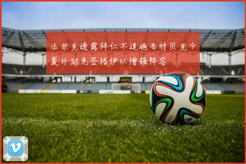 法尔克透露拜仁不追施洛特贝克今夏计划免签格伊以增强阵容