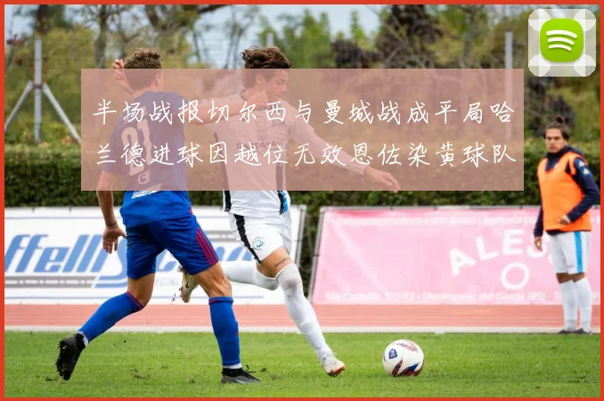 半场战报切尔西与曼城战成平局哈兰德进球因越位无效恩佐染黄球队表现低迷