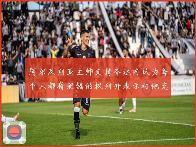 阿尔及利亚主帅支持齐达内认为每个人都有犯错的权利并表示对他充满信心