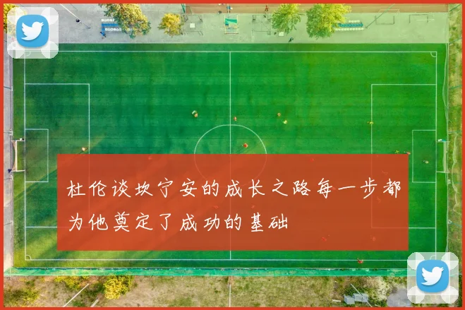 杜伦谈坎宁安的成长之路每一步都为他奠定了成功的基础