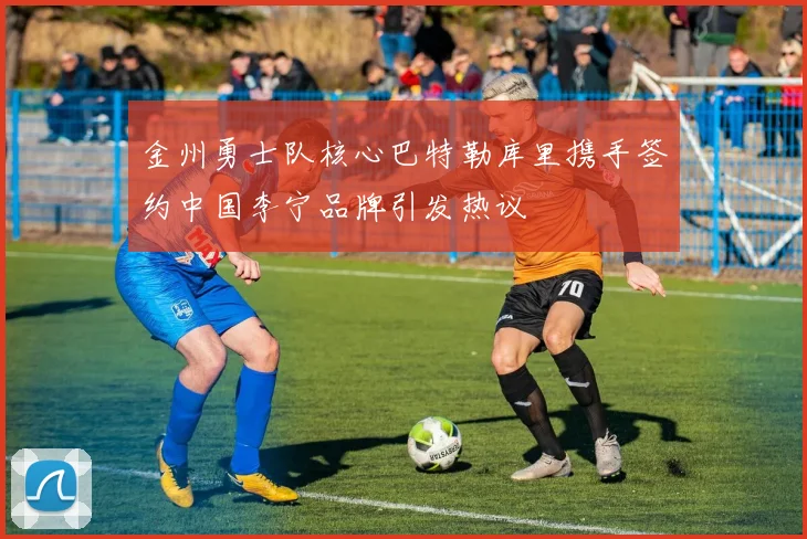 金州勇士队核心巴特勒库里携手签约中国李宁品牌引发热议