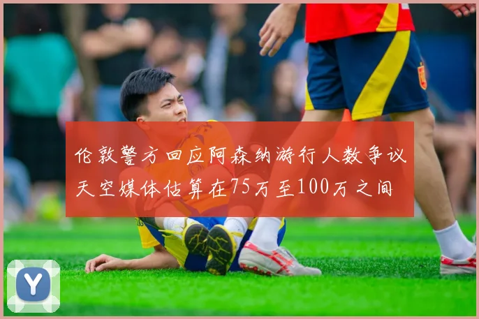 伦敦警方回应阿森纳游行人数争议天空媒体估算在75万至100万之间