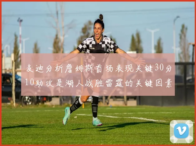 麦迪分析詹姆斯首场表现关键30分10助攻是湖人战胜雷霆的关键因素