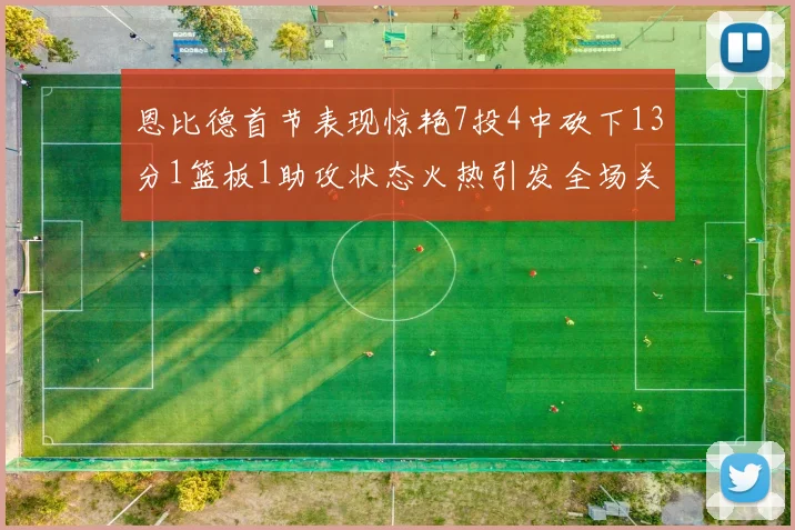 恩比德首节表现惊艳7投4中砍下13分1篮板1助攻状态火热引发全场关注