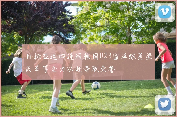 目标亚运四连冠韩国U23留洋球员梁民革等全力以赴争取荣誉