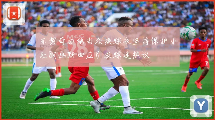 东契奇拒绝当众换球衣坚持保护小肚腩幽默回应引发球迷热议