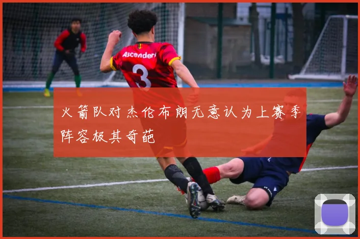火箭队对杰伦布朗无意认为上赛季阵容极其奇葩