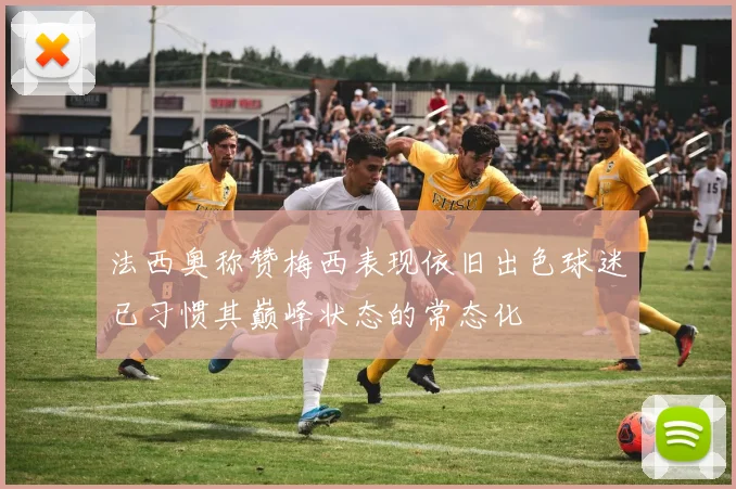 法西奥称赞梅西表现依旧出色球迷已习惯其巅峰状态的常态化